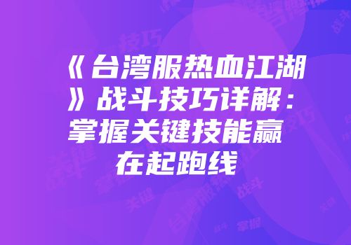 《台湾服热血江湖》战斗技巧详解:掌握关键技能赢在起跑线