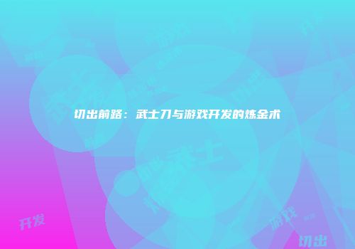 切出前路：武士刀与游戏开发的炼金术