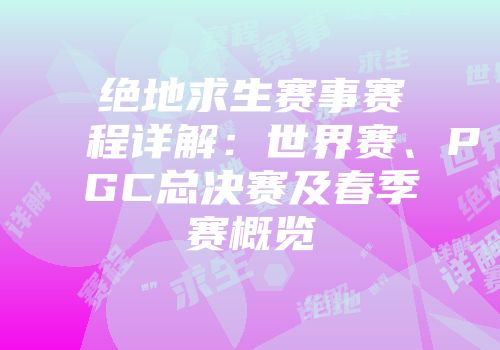 绝地求生赛事赛程详解：世界赛、PGC总决赛及春季赛概览