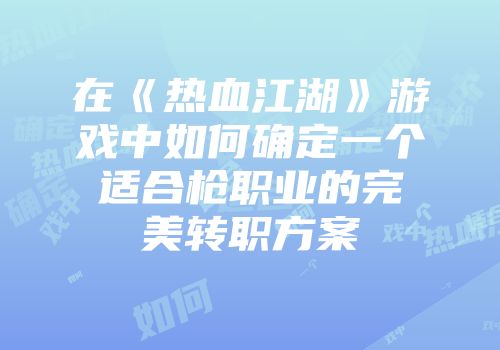在《热血江湖》游戏中如何确定一个适合枪职业的完美转职方案