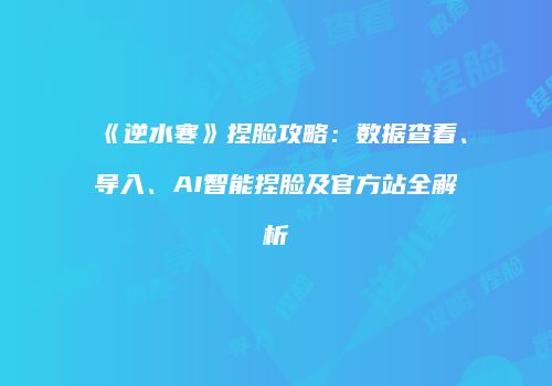 《逆水寒》捏脸攻略：数据查看、导入、AI智能捏脸及官方站全解析