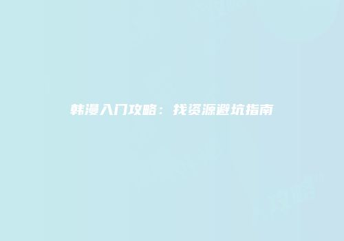 韩漫入门攻略：找资源避坑指南