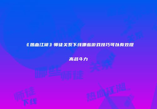 《热血江湖》师徒关系下线哪些游戏技巧可以有效提高战斗力