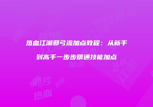 热血江湖邪弓流加点教程：从新手到高手一步步精通技能加点