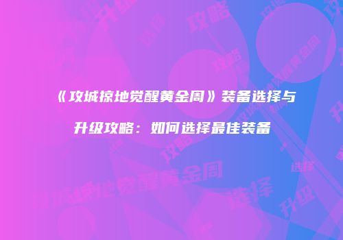 《攻城掠地觉醒黄金周》装备选择与升级攻略：如何选择最佳装备