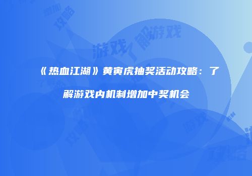 《热血江湖》黄寅虎抽奖活动攻略：了解游戏内机制增加中奖机会