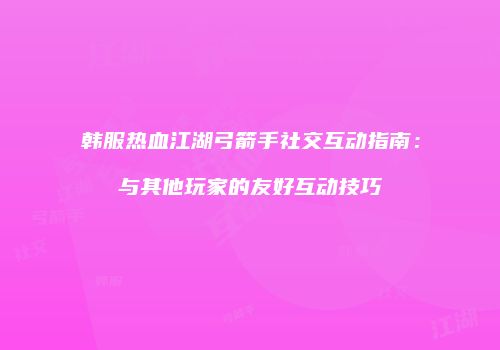韩服热血江湖弓箭手社交互动指南：与其他玩家的友好互动技巧