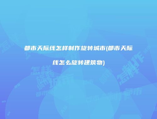 都市天际线怎样制作旋转城市(都市天际线怎么旋转建筑物)