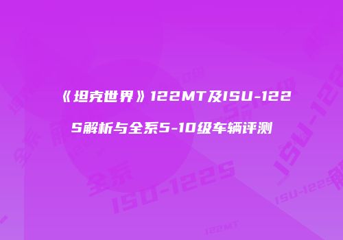 《坦克世界》122MT及ISU-122S解析与全系5-10级车辆评测