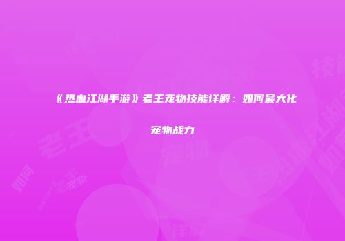 《热血江湖手游》老王宠物技能详解：如何最大化宠物战力