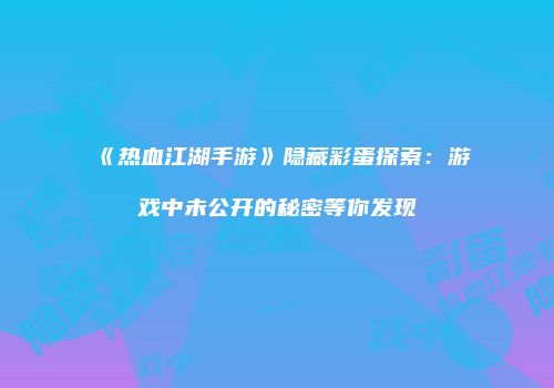 《热血江湖手游》隐藏彩蛋探索：游戏中未公开的秘密等你发现