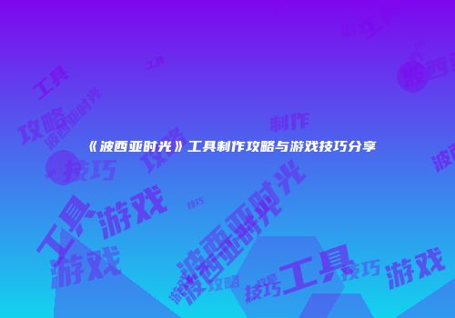 《波西亚时光》工具制作攻略与游戏技巧分享