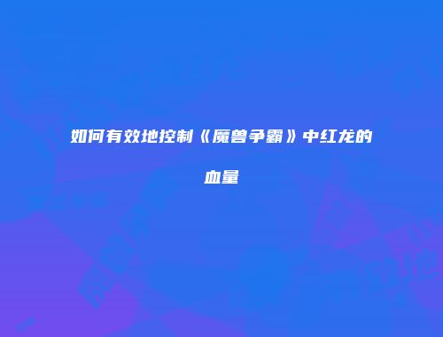 如何有效地控制《魔兽争霸》中红龙的血量