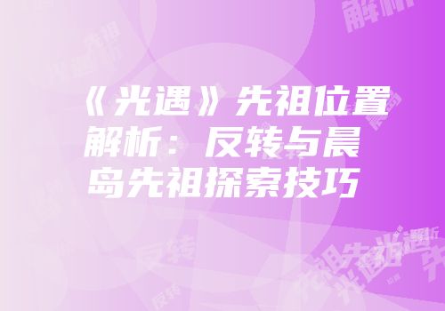 《光遇》先祖位置解析：反转与晨岛先祖探索技巧