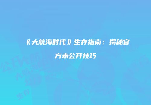 《大航海时代》生存指南：揭秘官方未公开技巧
