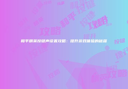 和平精英按键声设置攻略：提升游戏体验的秘籍