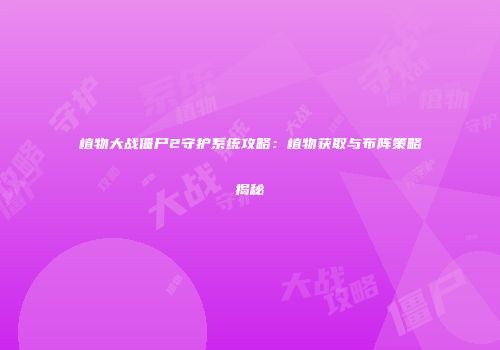 植物大战僵尸2守护系统攻略：植物获取与布阵策略揭秘