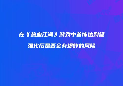 在《热血江湖》游戏中首饰达到级强化后是否会有爆炸的风险