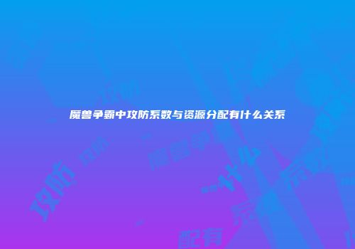 魔兽争霸中攻防系数与资源分配有什么关系