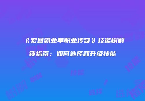 《宏图霸业单职业传奇》技能树解锁指南：如何选择和升级技能