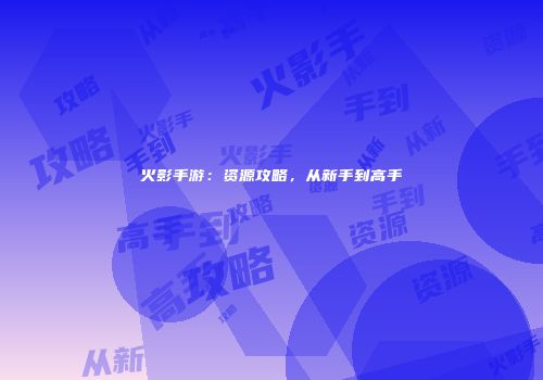 火影手游：资源攻略，从新手到高手