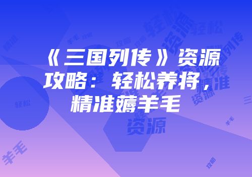 《三国列传》资源攻略：轻松养将，精准薅羊毛