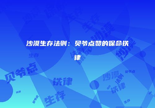 沙漠生存法则：贝爷点赞的保命铁律