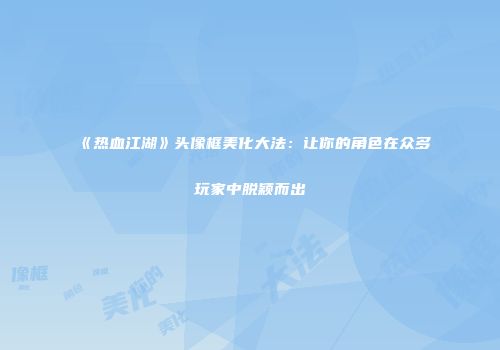 《热血江湖》头像框美化大法：让你的角色在众多玩家中脱颖而出