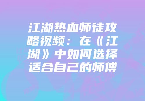 江湖热血师徒攻略视频：在《江湖》中如何选择适合自己的师傅
