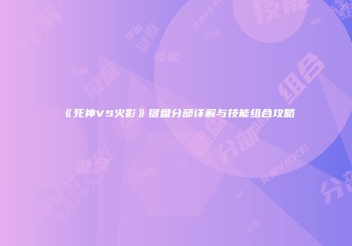 《死神VS火影》键盘分部详解与技能组合攻略