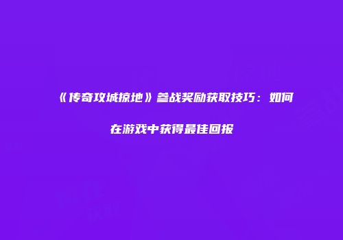 《传奇攻城掠地》参战奖励获取技巧：如何在游戏中获得最佳回报