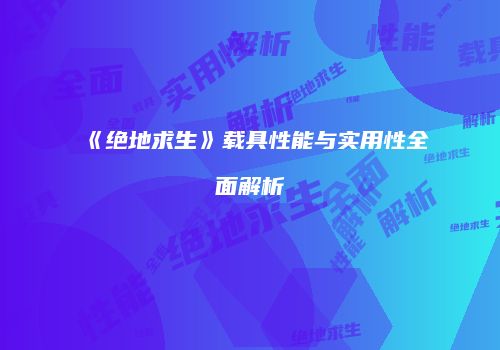 《绝地求生》载具性能与实用性全面解析