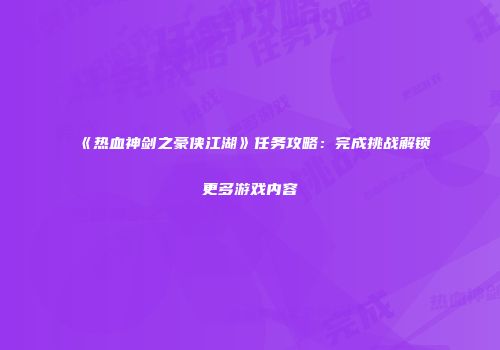 《热血神剑之豪侠江湖》任务攻略：完成挑战解锁更多游戏内容