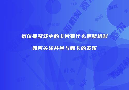 赛尔号游戏中的卡片有什么更新机制如何关注并参与新卡的发布