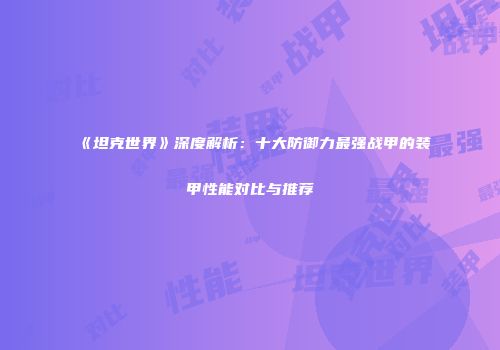 《坦克世界》深度解析：十大防御力最强战甲的装甲性能对比与推荐