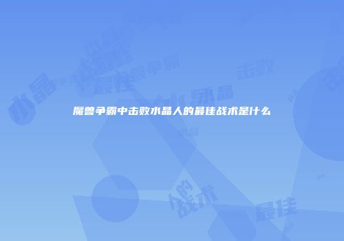 魔兽争霸中击败水晶人的最佳战术是什么