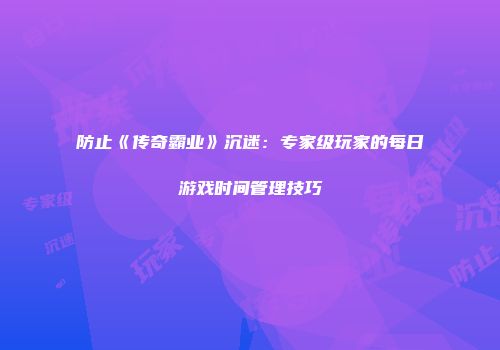 防止《传奇霸业》沉迷：专家级玩家的每日游戏时间管理技巧
