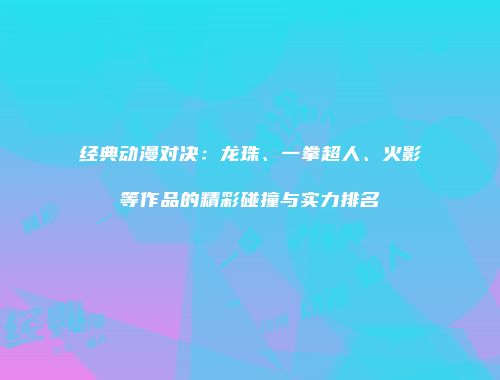 经典动漫对决：龙珠、一拳超人、火影等作品的精彩碰撞与实力排名