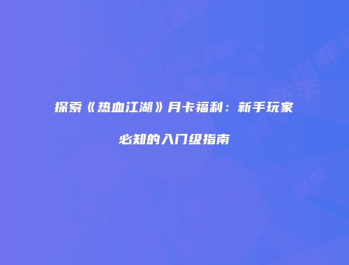 探索《热血江湖》月卡福利：新手玩家必知的入门级指南
