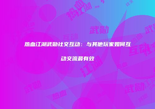 热血江湖武勋社交互动：与其他玩家如何互动交流最有效