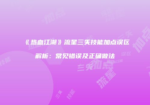 《热血江湖》流星三矢技能加点误区解析:常见错误及正确做法