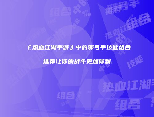 《热血江湖手游》中的邪弓手技能组合推荐让你的战斗更加犀利