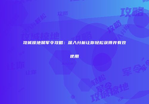 攻城掠地禁军令攻略:深入分析让你轻松获得并有效使用