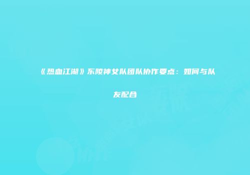 《热血江湖》东陵神女队团队协作要点:如何与队友配合