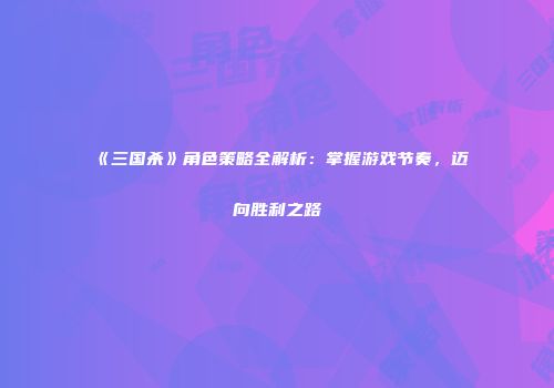 《三国杀》角色策略全解析：掌握游戏节奏，迈向胜利之路