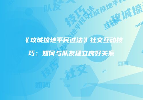 《攻城掠地平民过法》社交互动技巧：如何与队友建立良好关系