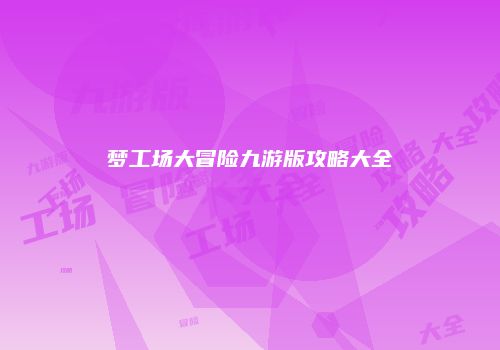梦工场大冒险九游版攻略大全