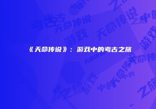 《天命传说》：游戏中的考古之旅