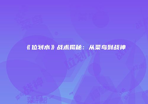 《位划水》战术揭秘：从菜鸟到战神