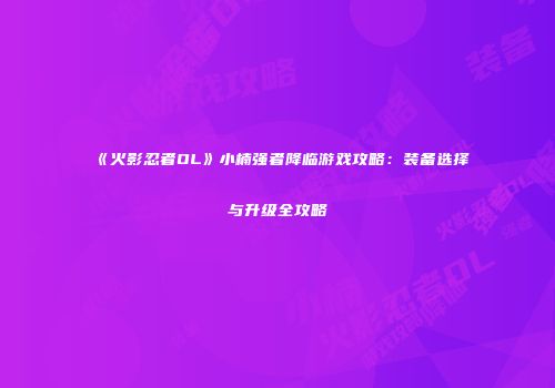 《火影忍者OL》小楠强者降临游戏攻略:装备选择与升级全攻略